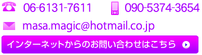 TEL 06-6131-7611 / MOBILE 090-5374-3654 / Email masa.magic@hotmail.co.jp / インターネットからのお問い合わせはこちら